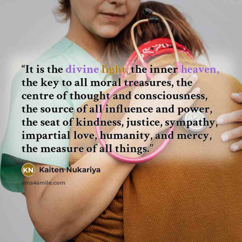 “It is the divine light, the inner heaven, the key to all moral treasures, the centre of thought and consciousness, the source of all influence and power, the seat of kindness, justice, sympathy, impartial love, humanity, and mercy, the measure of all things.” quote by Kaiten Nukariya