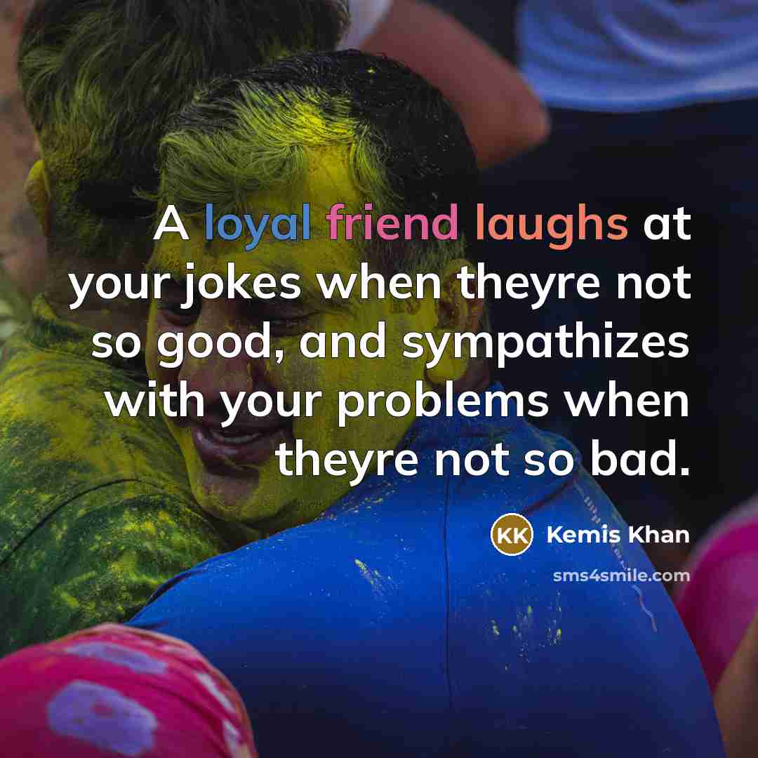 “A loyal friend laughs at your jokes when theyre not so good, and sympathizes with your problems when theyre not so bad.” quote by Kemis Khan