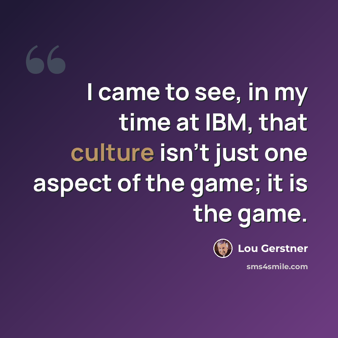 “I came to see, in my time at IBM, that culture isn't just one aspect of the game; it is the game.” quote by Lou Gerstner