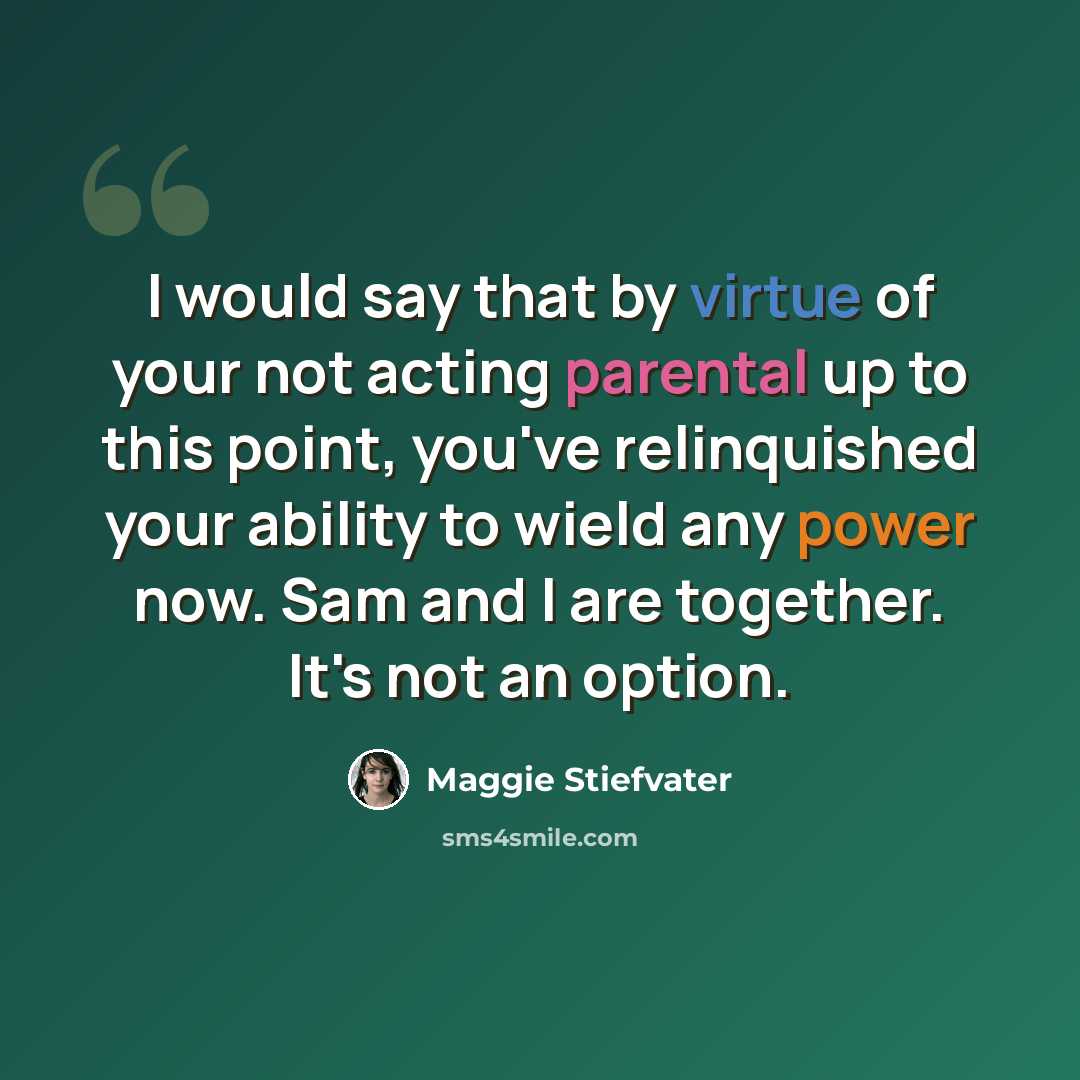 “I would say that by virtue of your not acting parental up to this point, you've relinquished your ability to wield any power now. Sam and I are together. It's not an option.” quote by Maggie Stiefvater