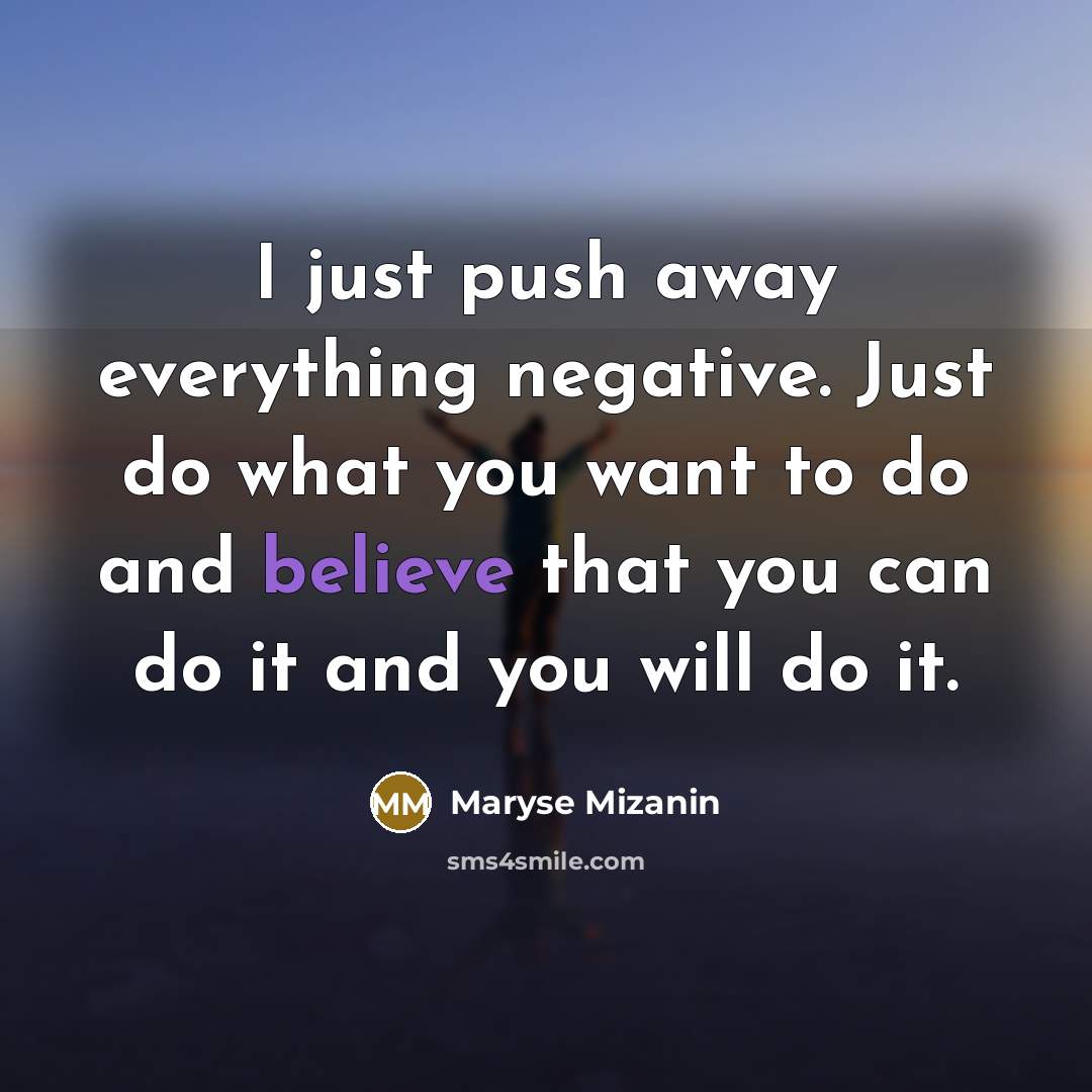 “I just push away everything negative. Just do what you want to do and believe that you can do it and you will do it.” quote by Maryse Mizanin