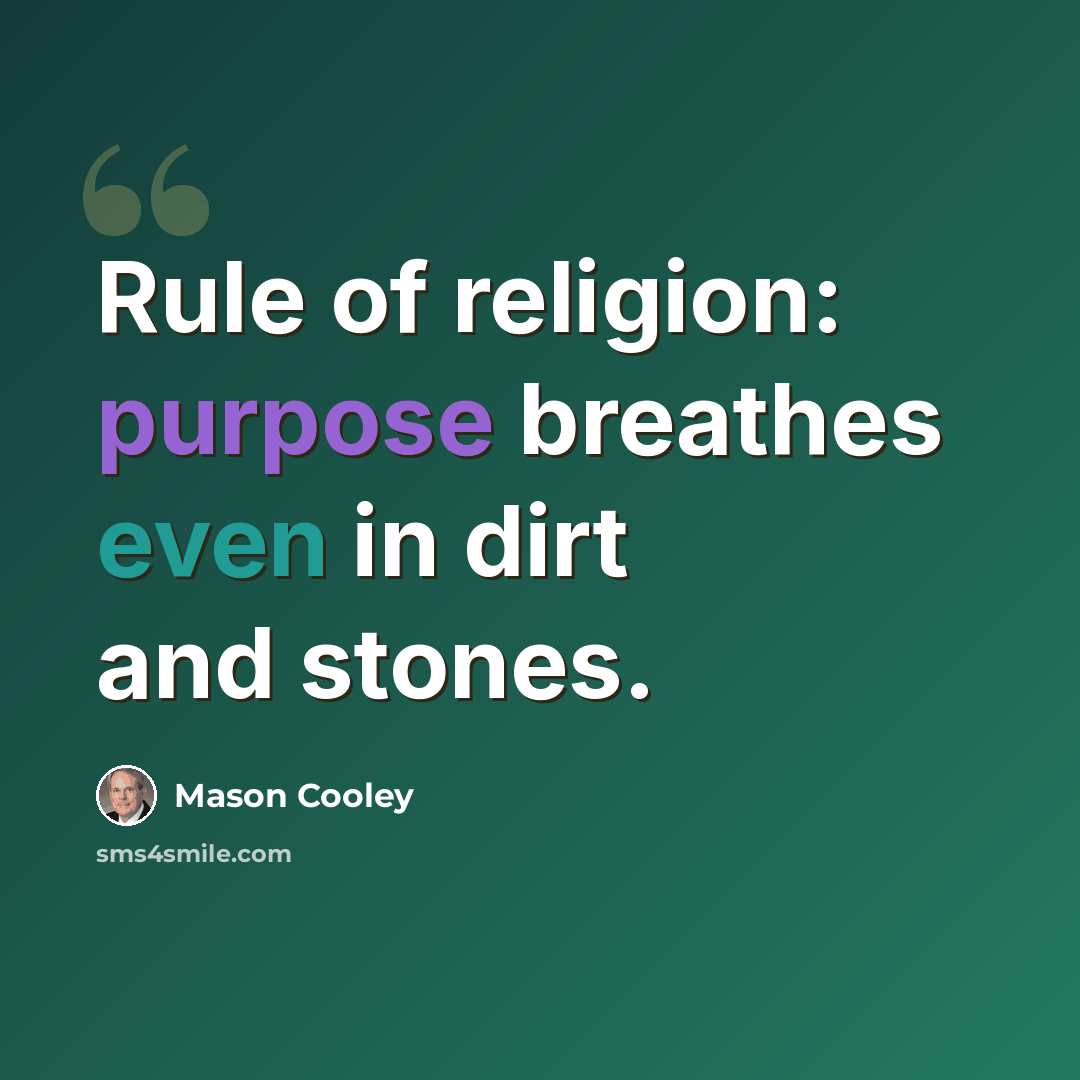 “Rule of religion: purpose breathes even in dirt and stones.” quote by Mason Cooley