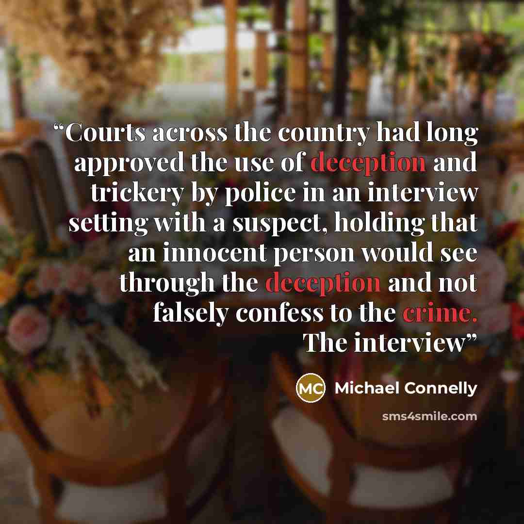 “Courts across the country had long approved the use of deception and trickery by police in an interview setting with a suspect, holding that an innocent person would see through the deception and not falsely confess to the crime. The interview” quote by Michael Connelly