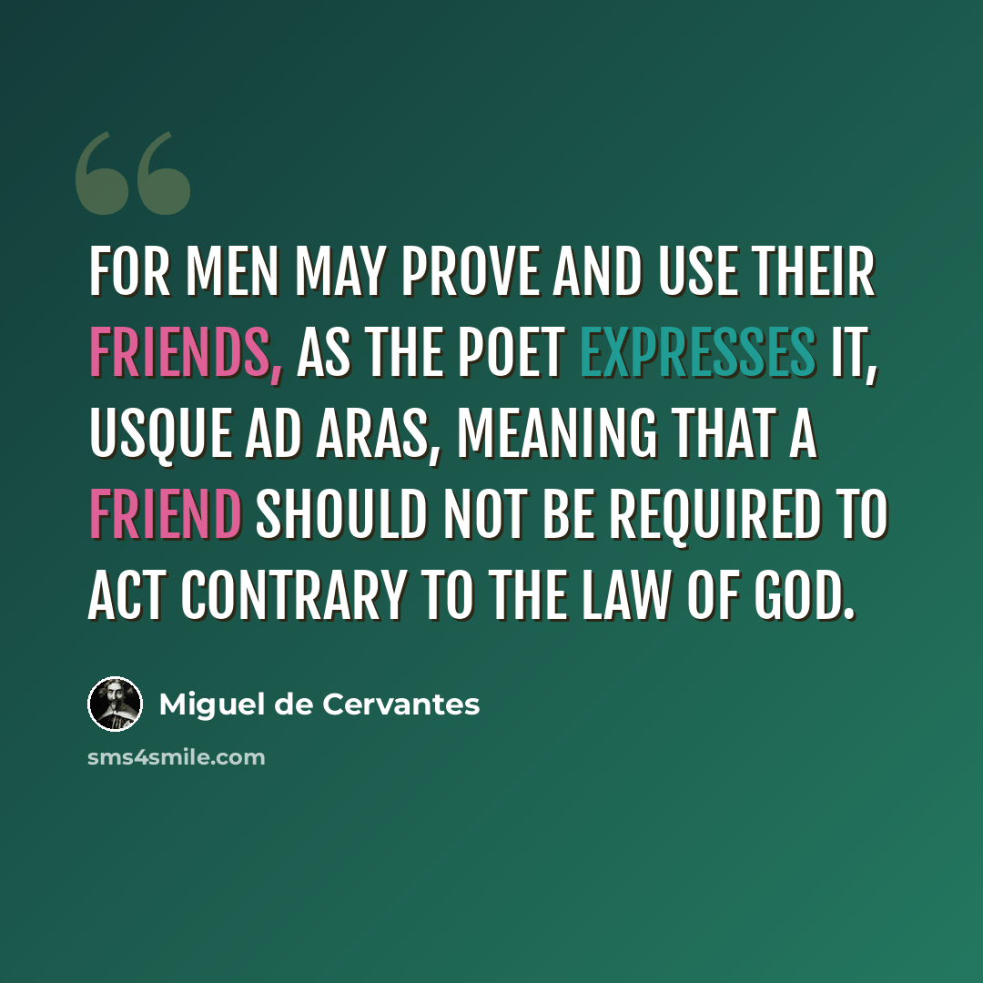 “For men may prove and use their friends, as the poet expresses it, usque ad aras, meaning that a friend should not be required to act contrary to the law of God.” quote by Miguel de Cervantes
