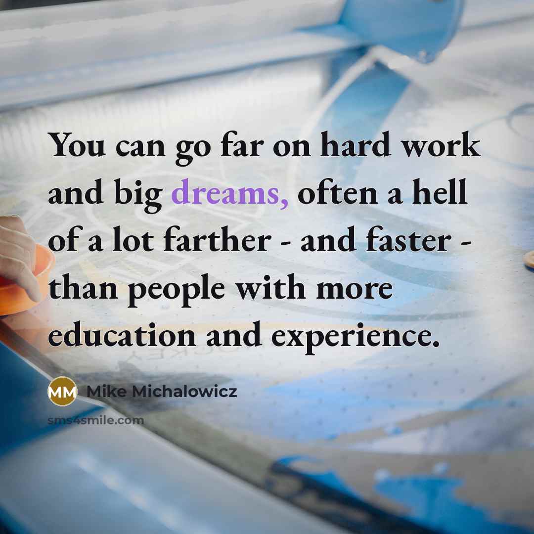 “You can go far on hard work and big dreams, often a hell of a lot farther - and faster - than people with more education and experience.” quote by Mike Michalowicz