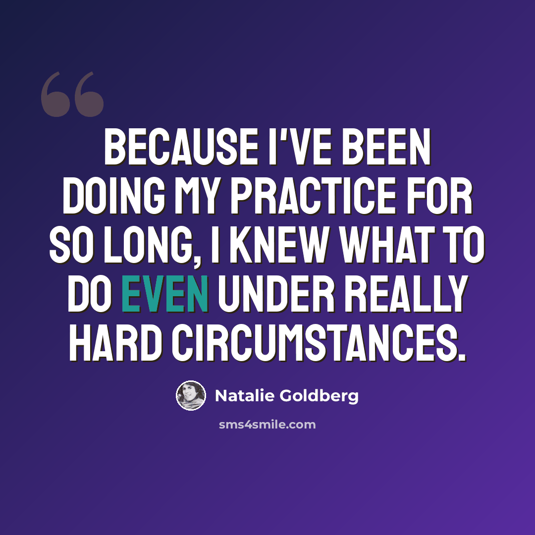 “Because I've been doing my practice for so long, I knew what to do even under really hard circumstances.” quote by Natalie Goldberg