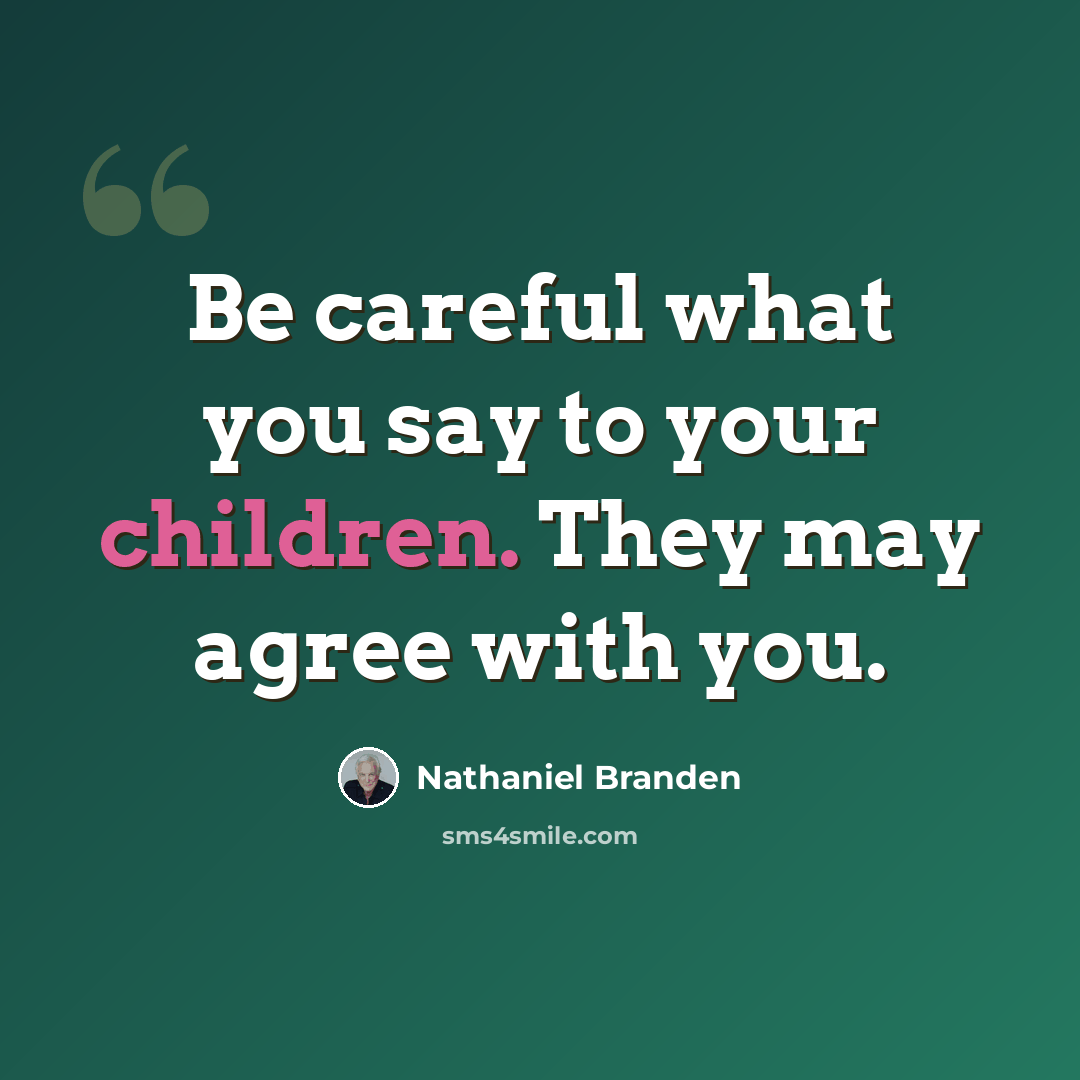 “Be careful what you say to your children. They may agree with you.” quote by Nathaniel Branden