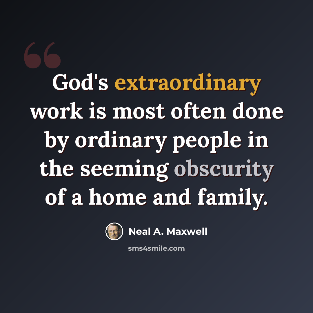 “God's extraordinary work is most often done by ordinary people in the seeming obscurity of a home and family.” quote by Neal A. Maxwell