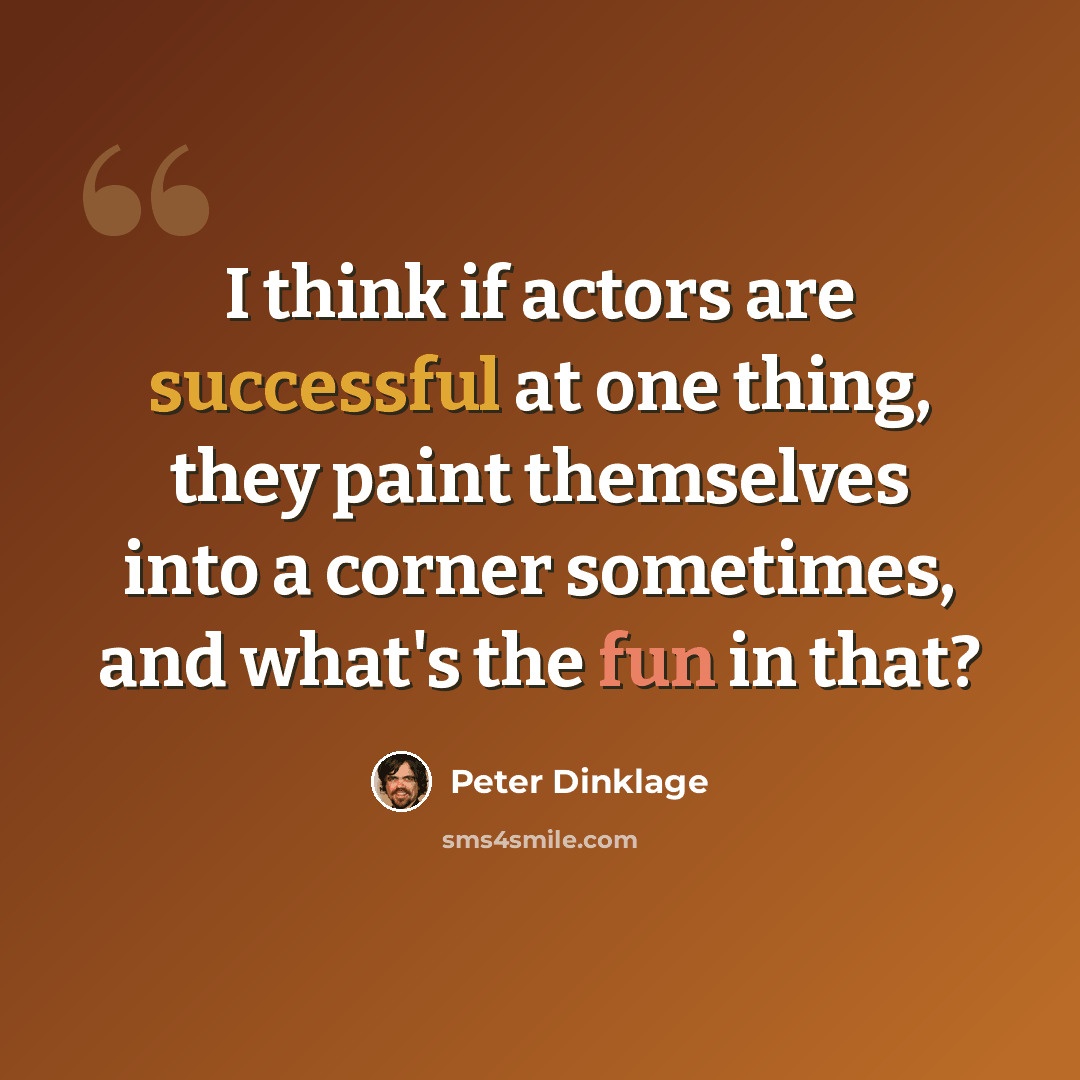 “I think if actors are successful at one thing, they paint themselves into a corner sometimes, and what's the fun in that?” quote by Peter Dinklage