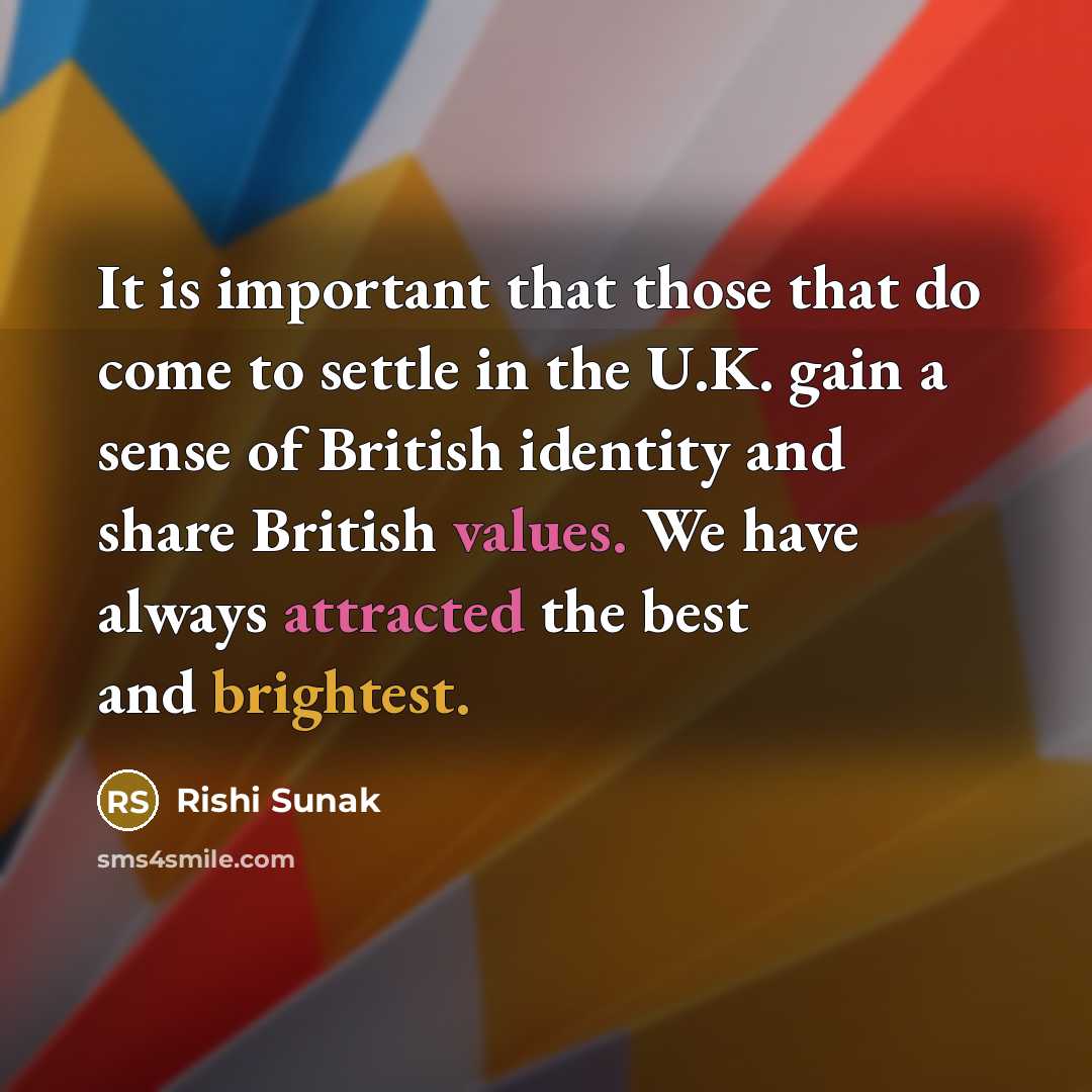“It is important that those that do come to settle in the U.K. gain a sense of British identity and share British values. We have always attracted the best and brightest.” quote by Rishi Sunak