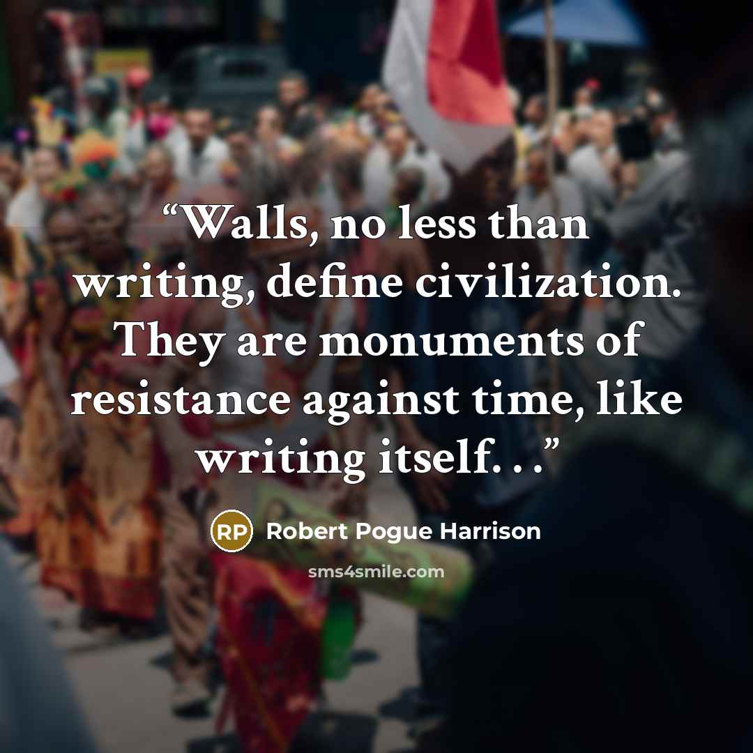 “Walls, no less than writing, define civilization. They are monuments of resistance against time, like writing itself. . .” quote by Robert Pogue Harrison