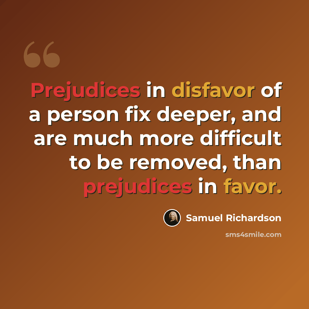 “Prejudices in disfavor of a person fix deeper, and are much more difficult to be removed, than prejudices in favor.” quote by Samuel Richardson