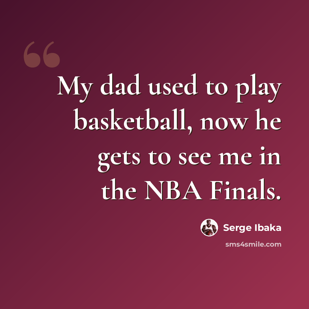 “My dad used to play basketball, now he gets to see me in the NBA Finals.” quote by Serge Ibaka