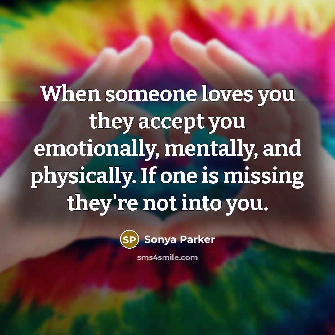 “When someone loves you they accept you emotionally, mentally, and physically. If one is missing they're not into you.” quote by Sonya Parker
