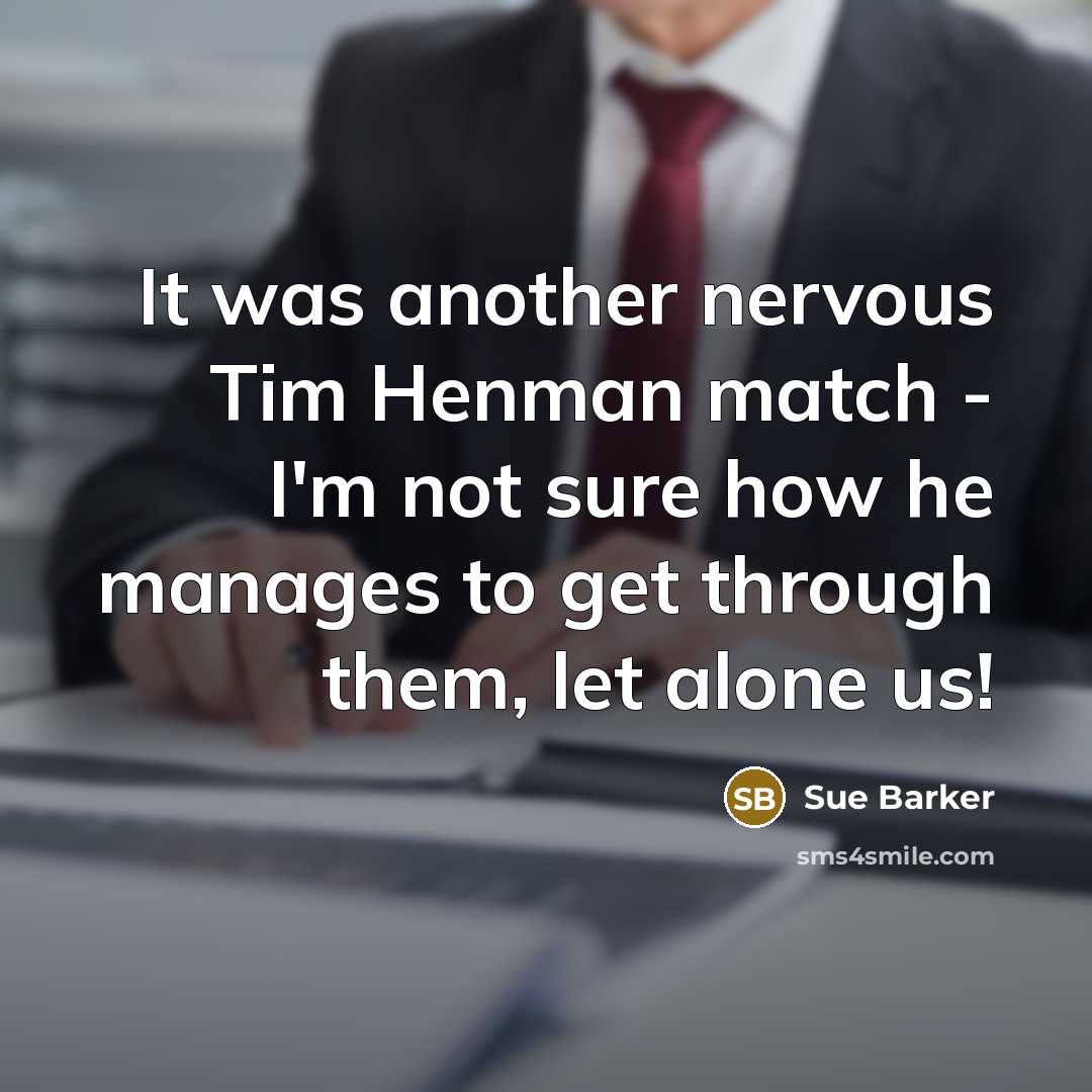 “It was another nervous Tim Henman match - I'm not sure how he manages to get through them, let alone us!” quote by Sue Barker