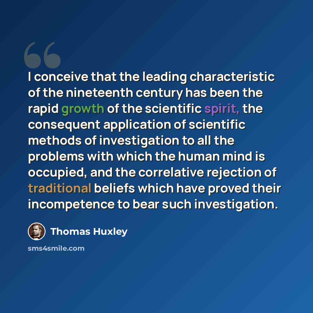 “I conceive that the leading characteristic of the nineteenth century has been the rapid growth of the scientific spirit, the consequent application of scientific methods of investigation to all the problems with which the human mind is occupied, and the correlative rejection of traditional beliefs…” quote by Thomas Huxley