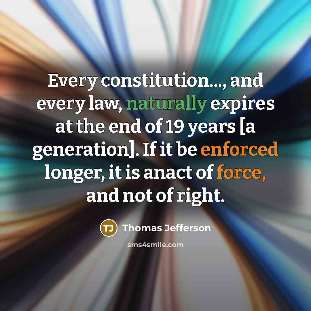 “Every constitution..., and every law, naturally expires at the end of 19 years [a generation]. If it be enforced longer, it is anact of force, and not of right.” quote by Thomas Jefferson