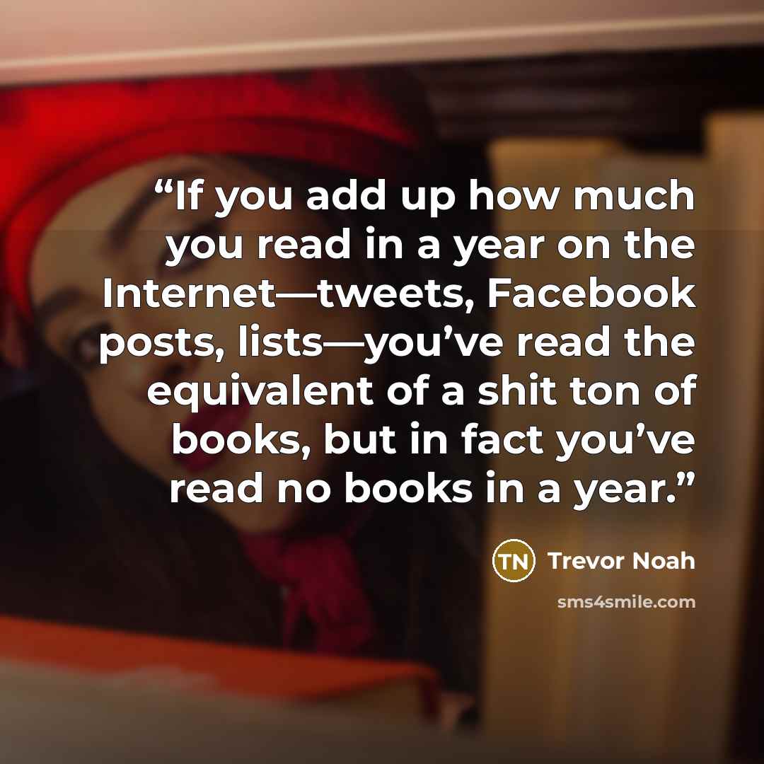 “If you add up how much you read in a year on the Internet—tweets, Facebook posts, lists—you’ve read the equivalent of a shit ton of books, but in fact you’ve read no books in a year.” quote by Trevor Noah