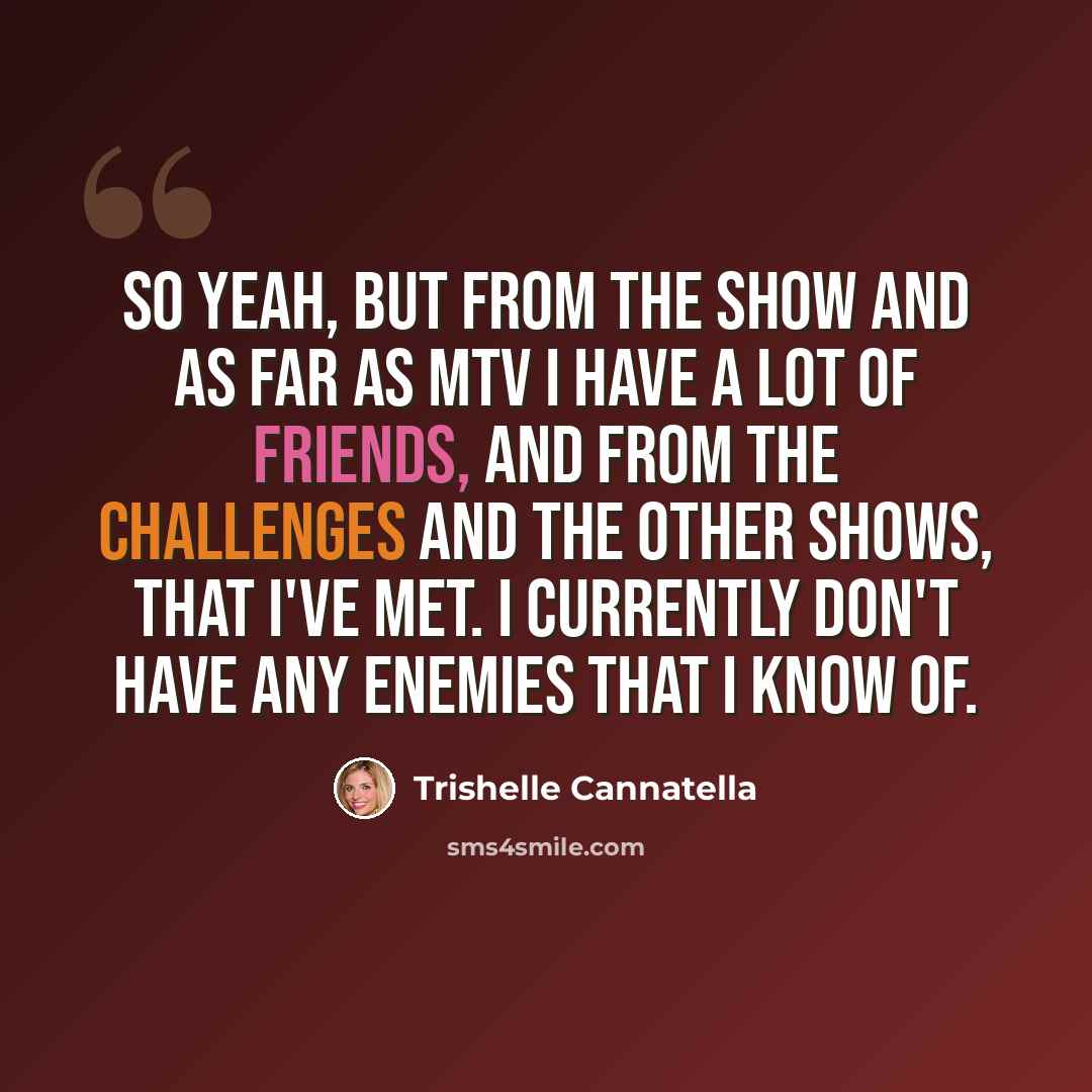 “So yeah, but from the show and as far as MTV I have a lot of friends, and from the challenges and the other shows, that I've met. I currently don't have any enemies that I know of.” quote by Trishelle Cannatella
