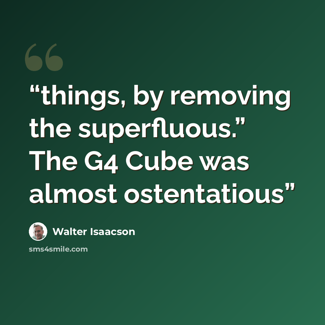 “things, by removing the superfluous.” The G4 Cube was almost ostentatious” quote by Walter Isaacson