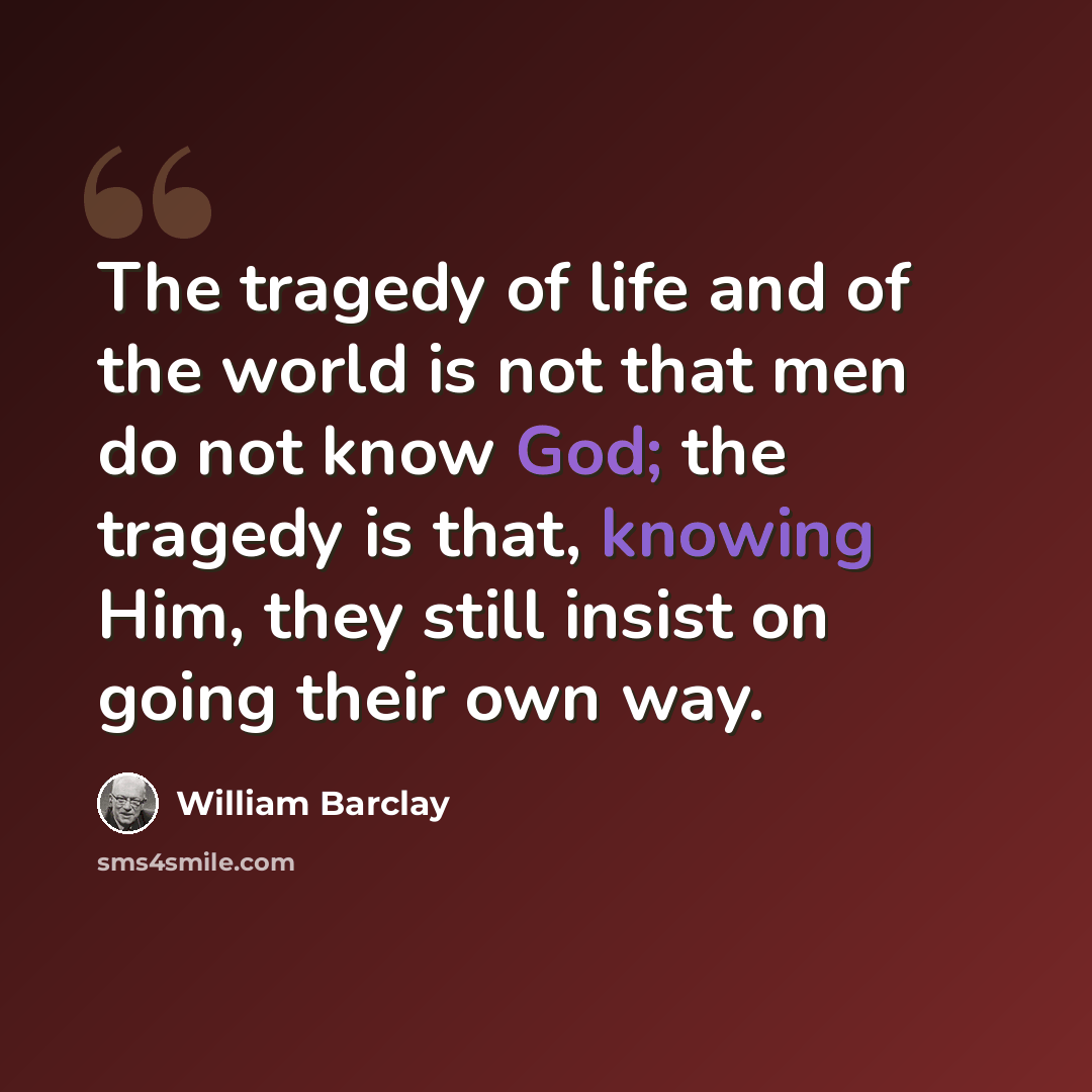 “The tragedy of life and of the world is not that men do not know God; the tragedy is that, knowing Him, they still insist on going their own way.” quote by William Barclay