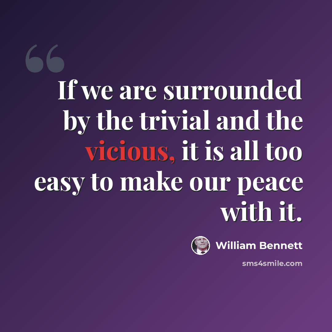 “If we are surrounded by the trivial and the vicious, it is all too easy to make our peace with it.” quote by William Bennett