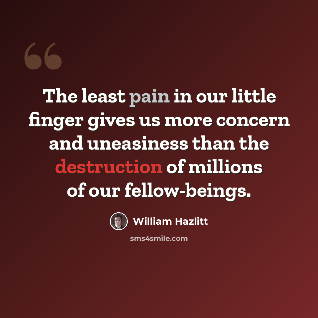 “The least pain in our little finger gives us more concern and uneasiness than the destruction of millions of our fellow-beings.” quote by William Hazlitt