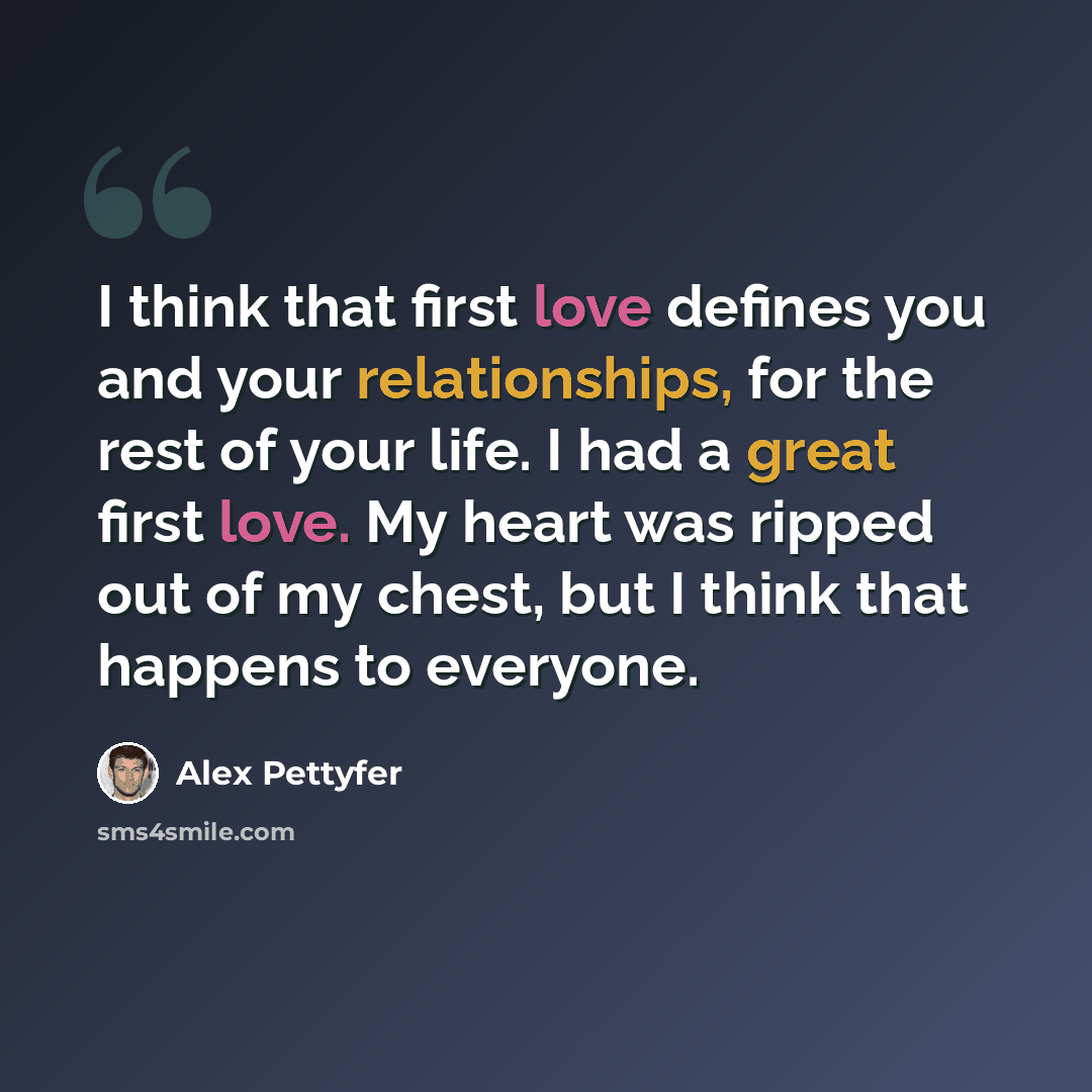 “I think that first love defines you and your relationships, for the rest of your life. I had a great first love. My heart was ripped out of my chest, but I think that happens to everyone.” quote by Alex Pettyfer
