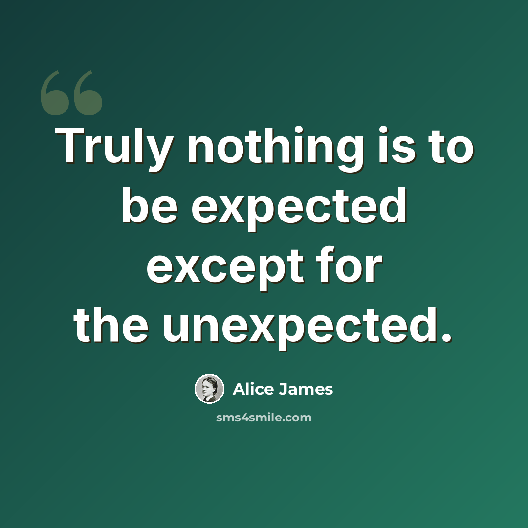 “Truly nothing is to be expected except for the unexpected.” quote by Alice James