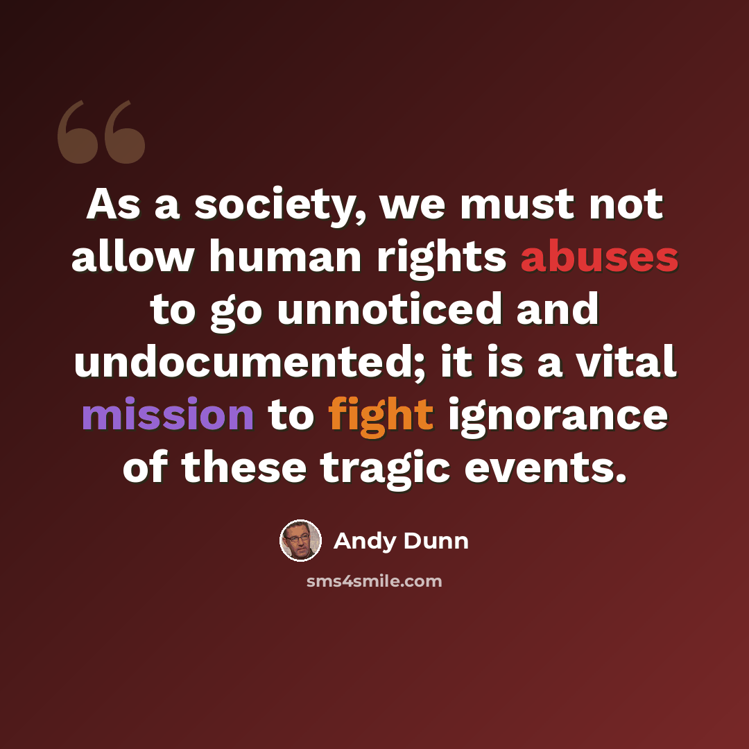 “As a society, we must not allow human rights abuses to go unnoticed and undocumented; it is a vital mission to fight ignorance of these tragic events.” quote by Andy Dunn