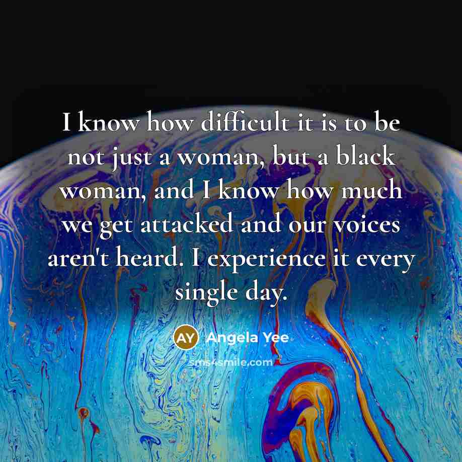 “I know how difficult it is to be not just a woman, but a black woman, and I know how much we get attacked and our voices aren't heard. I experience it every single day.” quote by Angela Yee