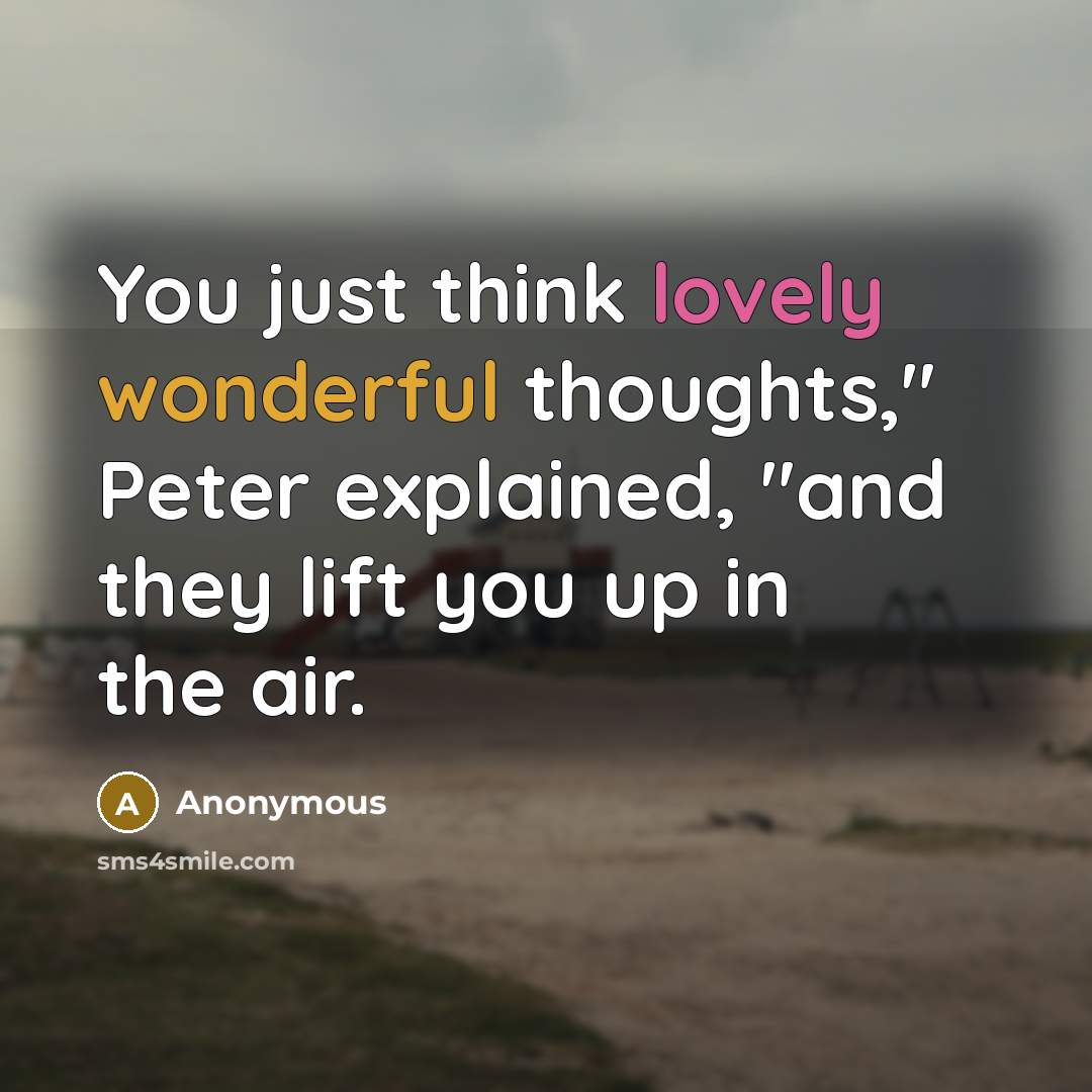 “You just think lovely wonderful thoughts," Peter explained, "and they lift you up in the air.” quote by Anonymous