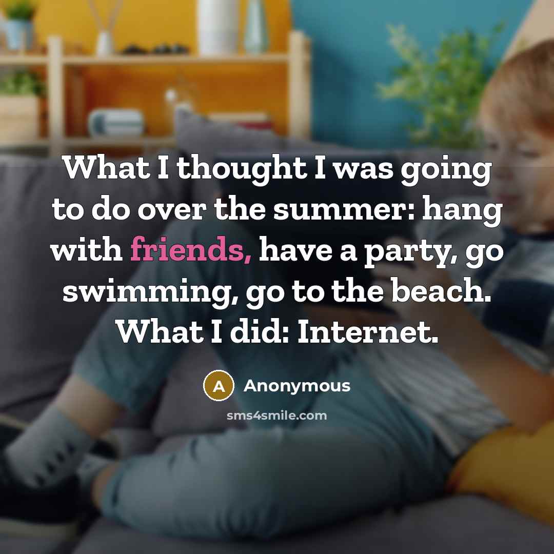 “What I thought I was going to do over the summer: hang with friends, have a party, go swimming, go to the beach. What I did: Internet.” quote by Anonymous
