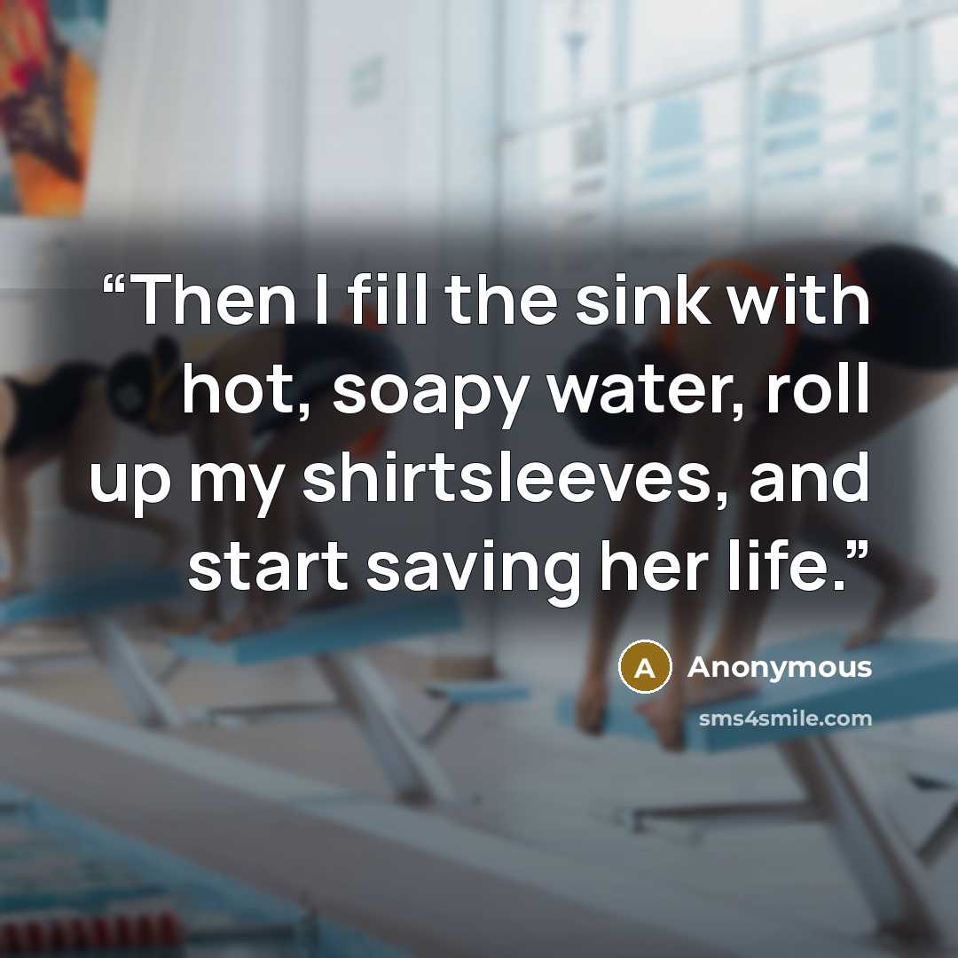 “Then I fill the sink with hot, soapy water, roll up my shirtsleeves, and start saving her life.” quote by Anonymous