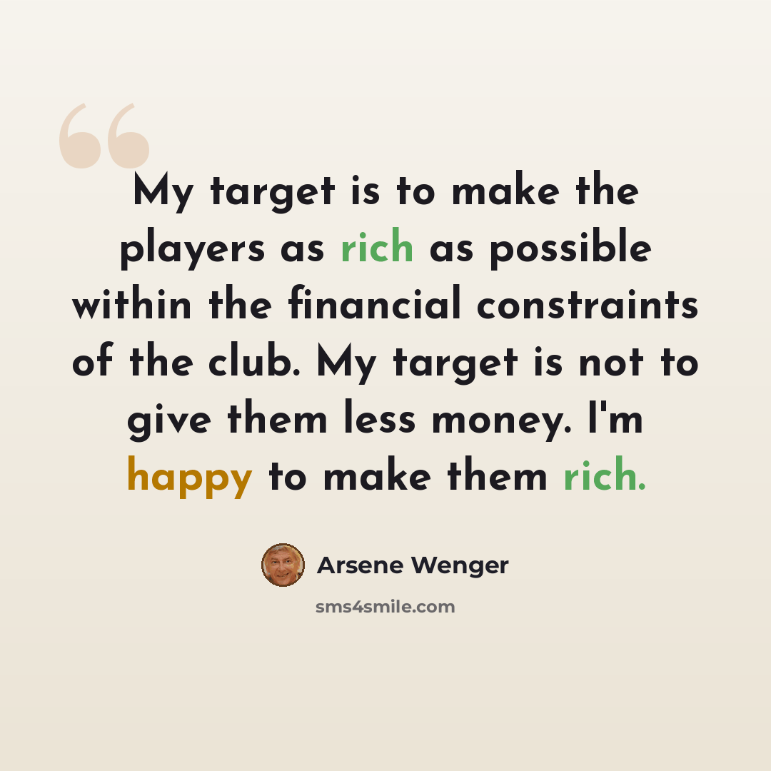 “My target is to make the players as rich as possible within the financial constraints of the club. My target is not to give them less money. I'm happy to make them rich.” quote by Arsene Wenger