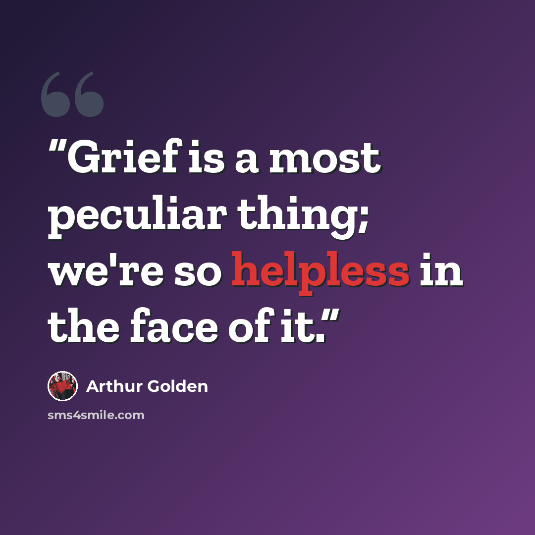 “Grief is a most peculiar thing; we're so helpless in the face of it.” quote by Arthur Golden