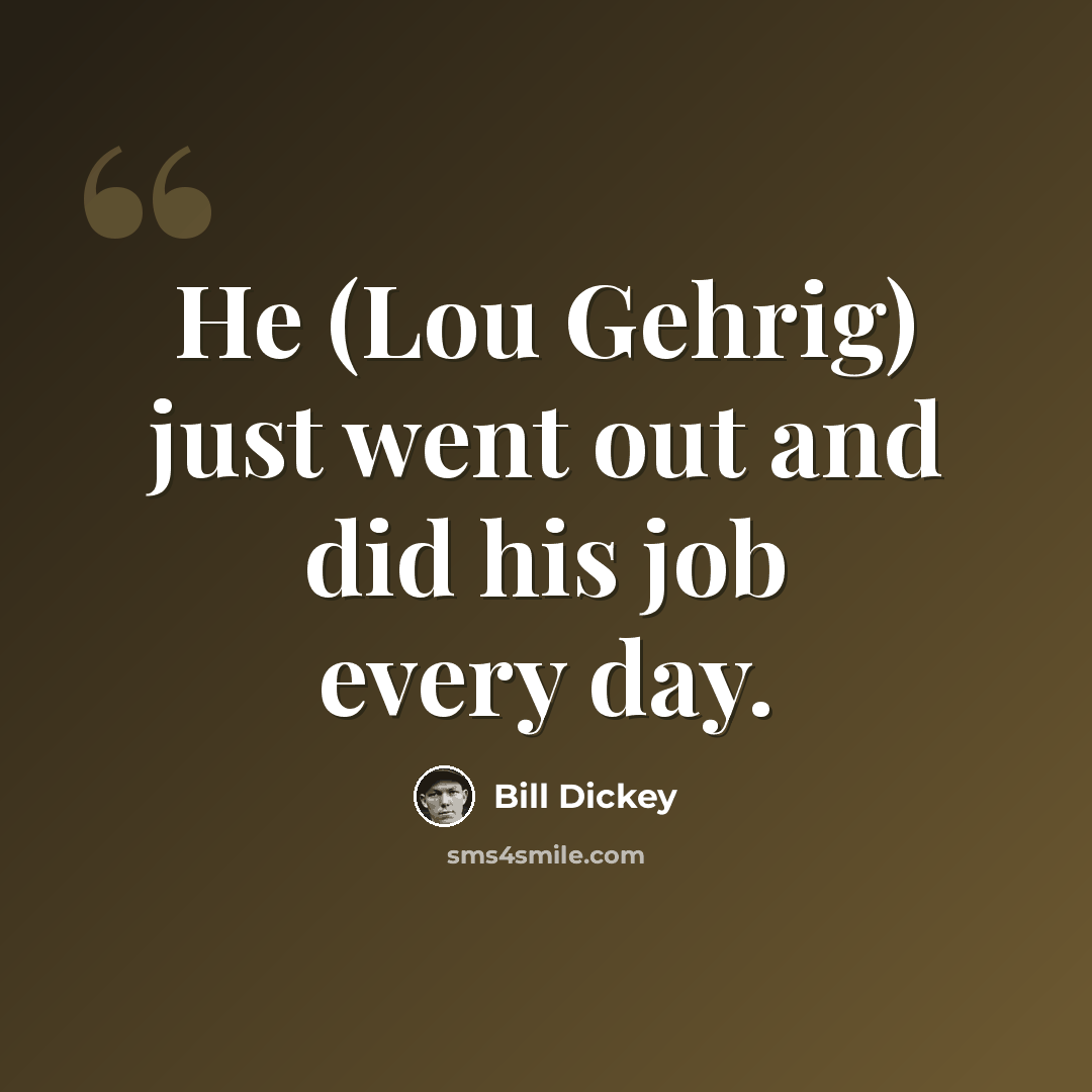 “He (Lou Gehrig) just went out and did his job every day.” quote by Bill Dickey