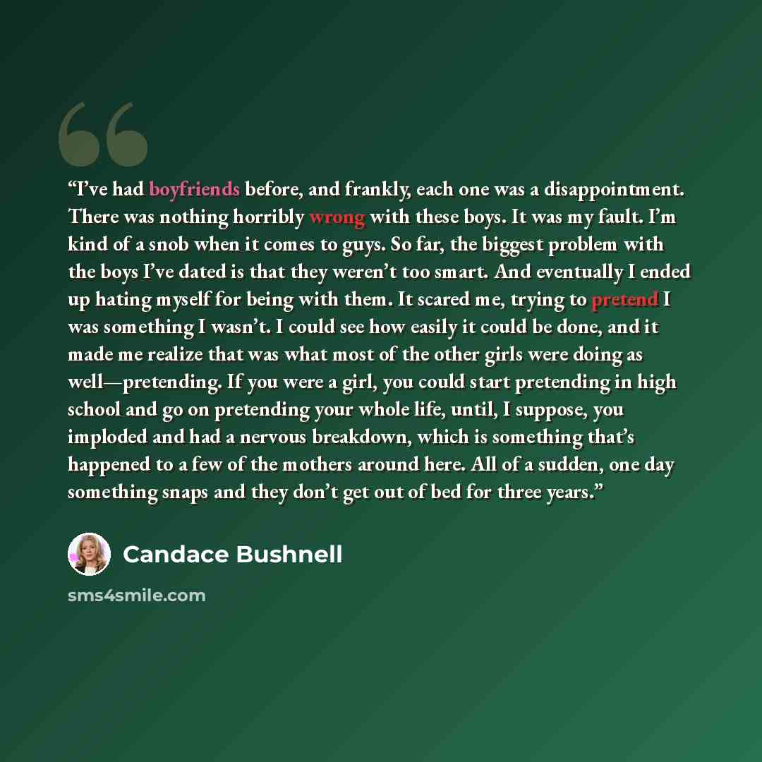 “I’ve had boyfriends before, and frankly, each one was a disappointment. There was nothing horribly wrong with these boys. It was my fault. I’m kind of a snob when it comes to guys. So far, the biggest problem with the boys I’ve dated is that they weren’t too smart. And eventually I ended up hating…” quote by Candace Bushnell