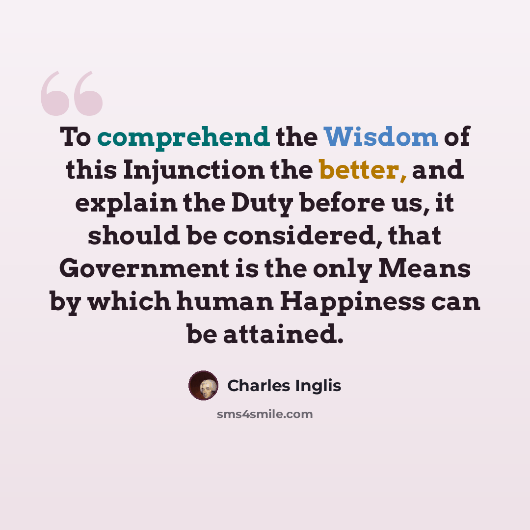 “To comprehend the Wisdom of this Injunction the better, and explain the Duty before us, it should be considered, that Government is the only Means by which human Happiness can be attained.” quote by Charles Inglis