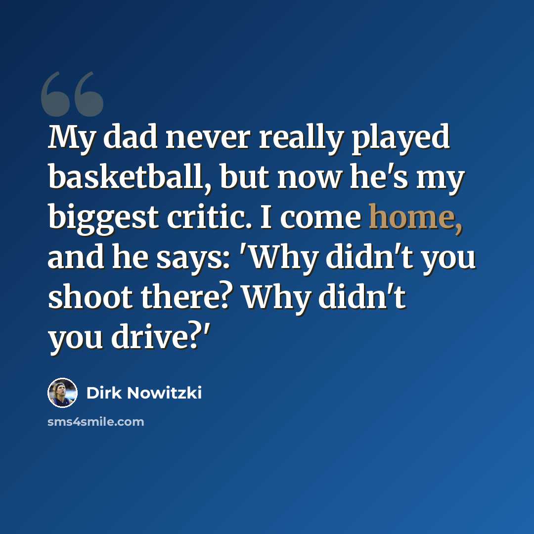 “My dad never really played basketball, but now he's my biggest critic. I come home, and he says: 'Why didn't you shoot there? Why didn't you drive?'” quote by Dirk Nowitzki