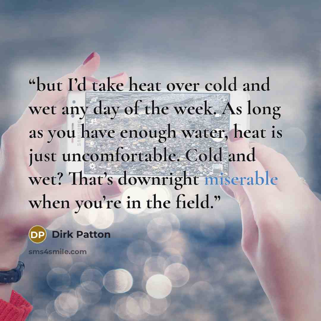 “but I’d take heat over cold and wet any day of the week. As long as you have enough water, heat is just uncomfortable. Cold and wet? That’s downright miserable when you’re in the field.” quote by Dirk Patton