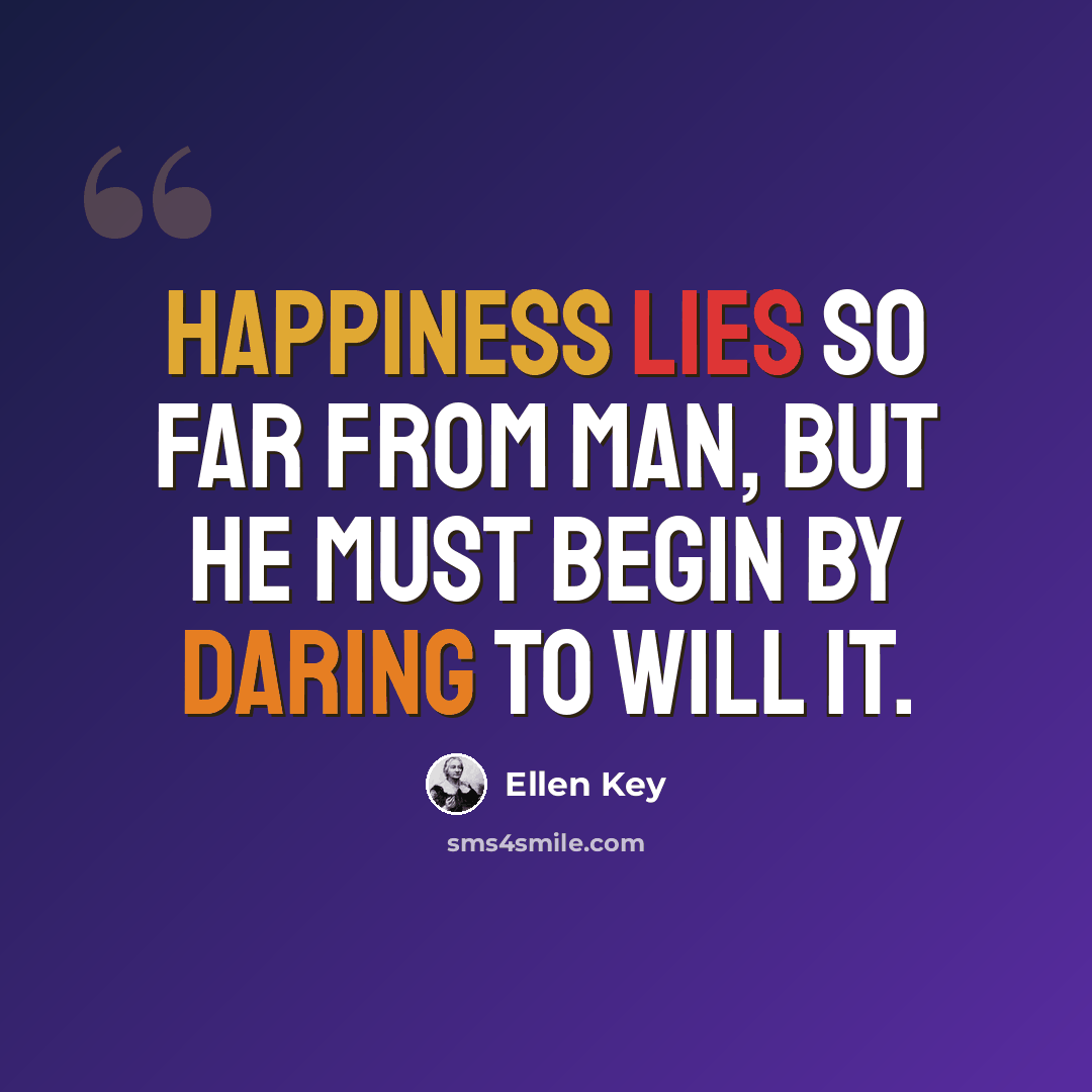 “Happiness lies so far from man, but he must begin by daring to will it.” quote by Ellen Key