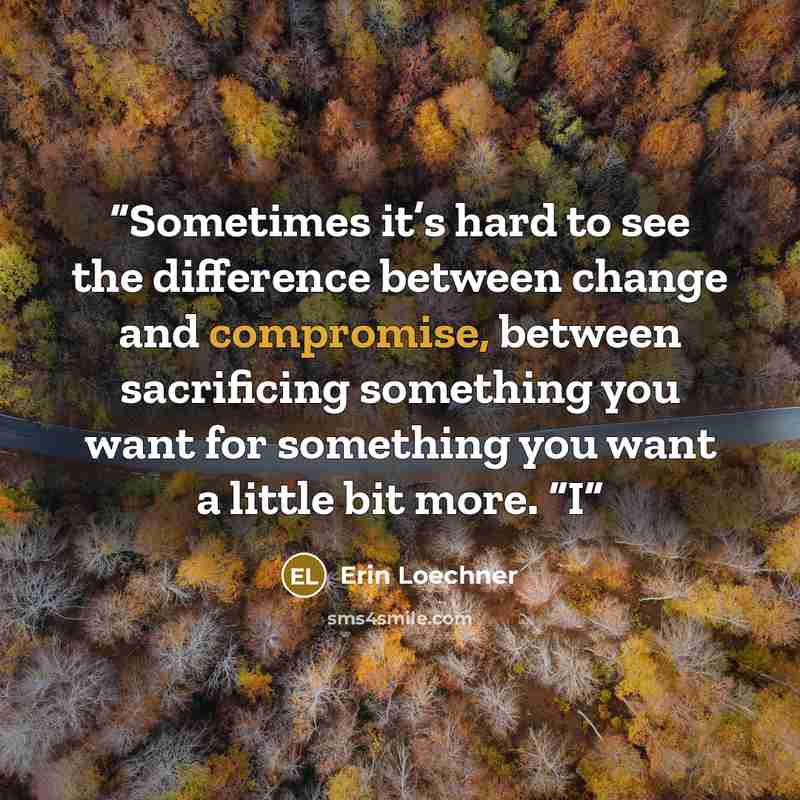 “Sometimes it’s hard to see the difference between change and compromise, between sacrificing something you want for something you want a little bit more. “I” quote by Erin Loechner