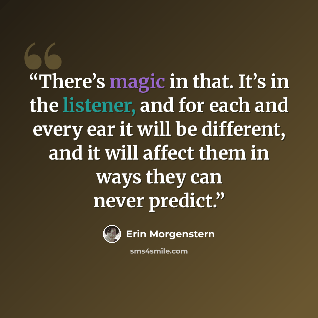 “There’s magic in that. It’s in the listener, and for each and every ear it will be different, and it will affect them in ways they can never predict.” quote by Erin Morgenstern