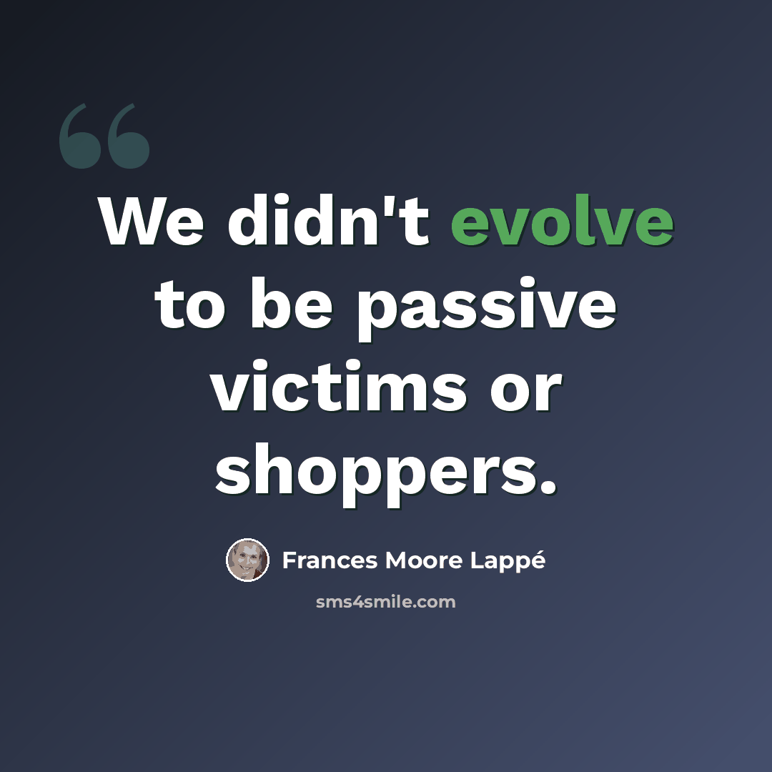 “We didn't evolve to be passive victims or shoppers.” quote by Frances Moore Lappé