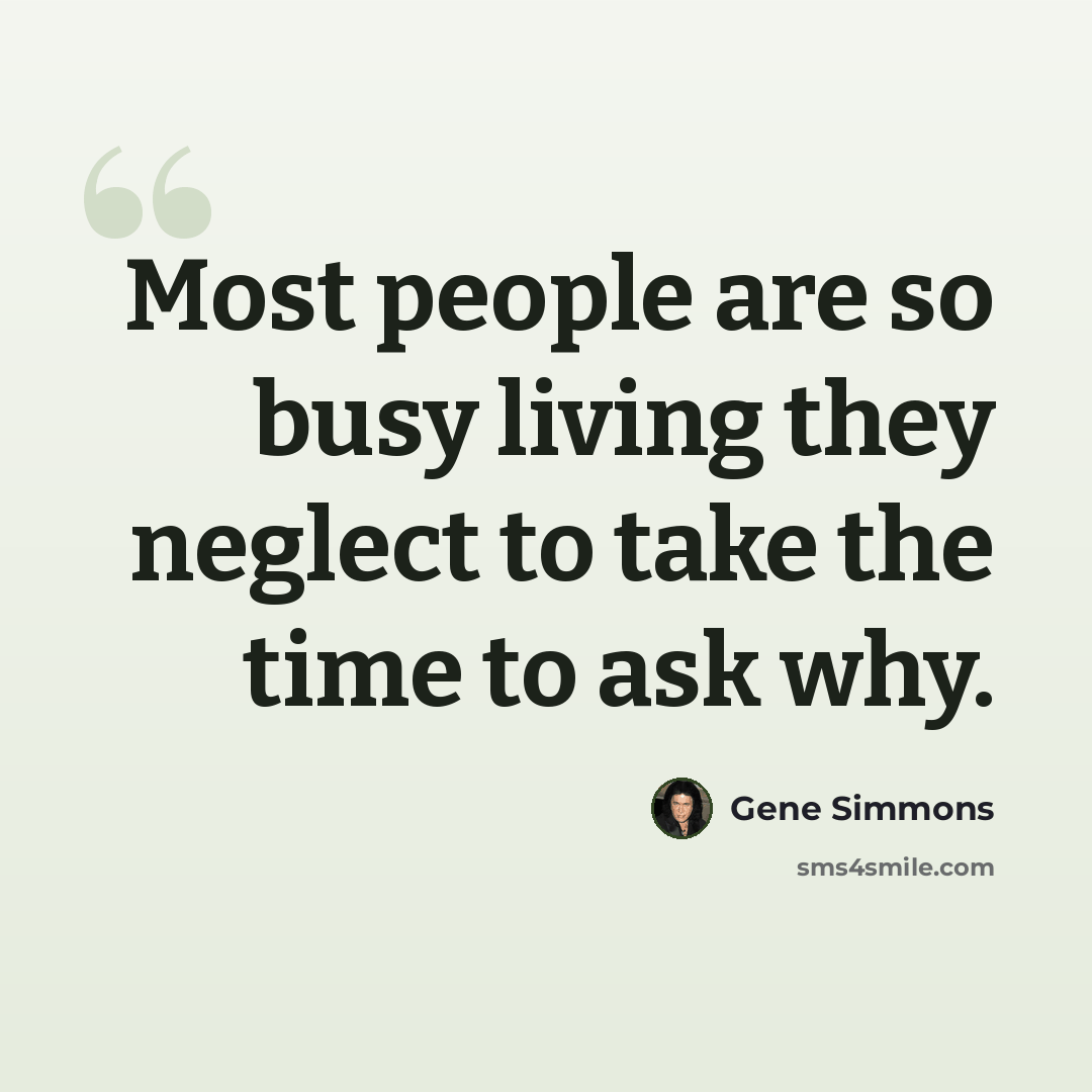 “Most people are so busy living they neglect to take the time to ask why.” quote by Gene Simmons