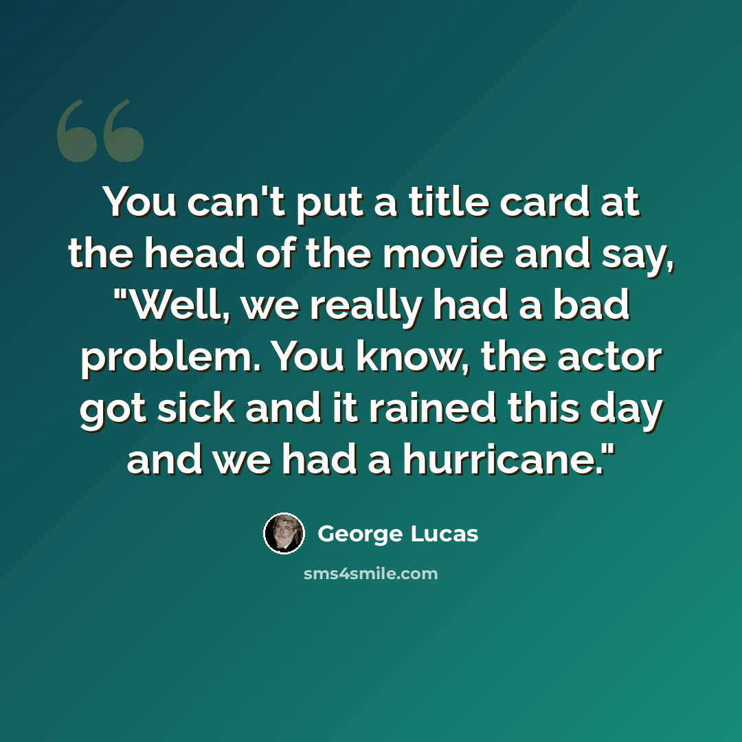 “You can't put a title card at the head of the movie and say, "Well, we really had a bad problem. You know, the actor got sick and it rained this day and we had a hurricane."” quote by George Lucas