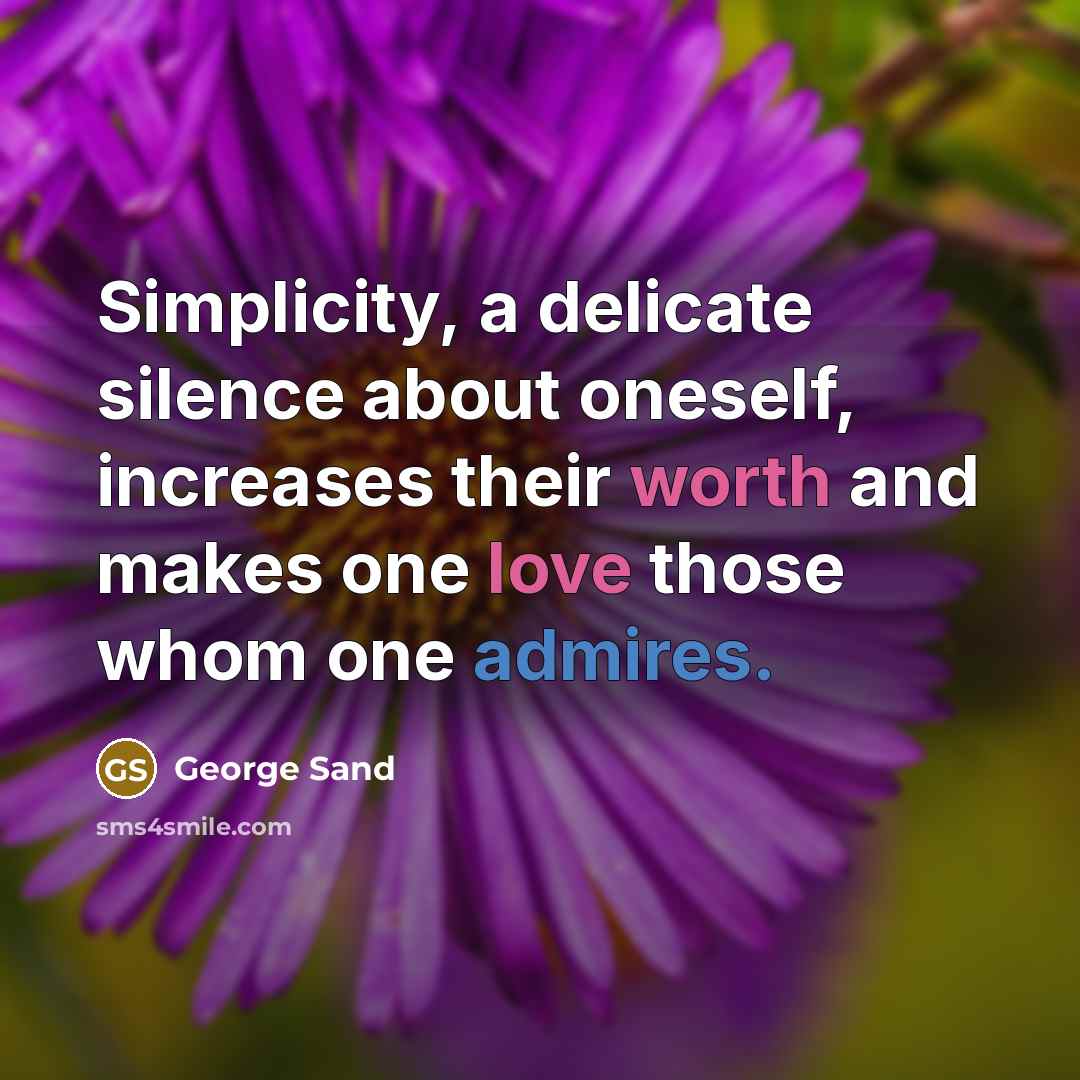 “Simplicity, a delicate silence about oneself, increases their worth and makes one love those whom one admires.” quote by George Sand