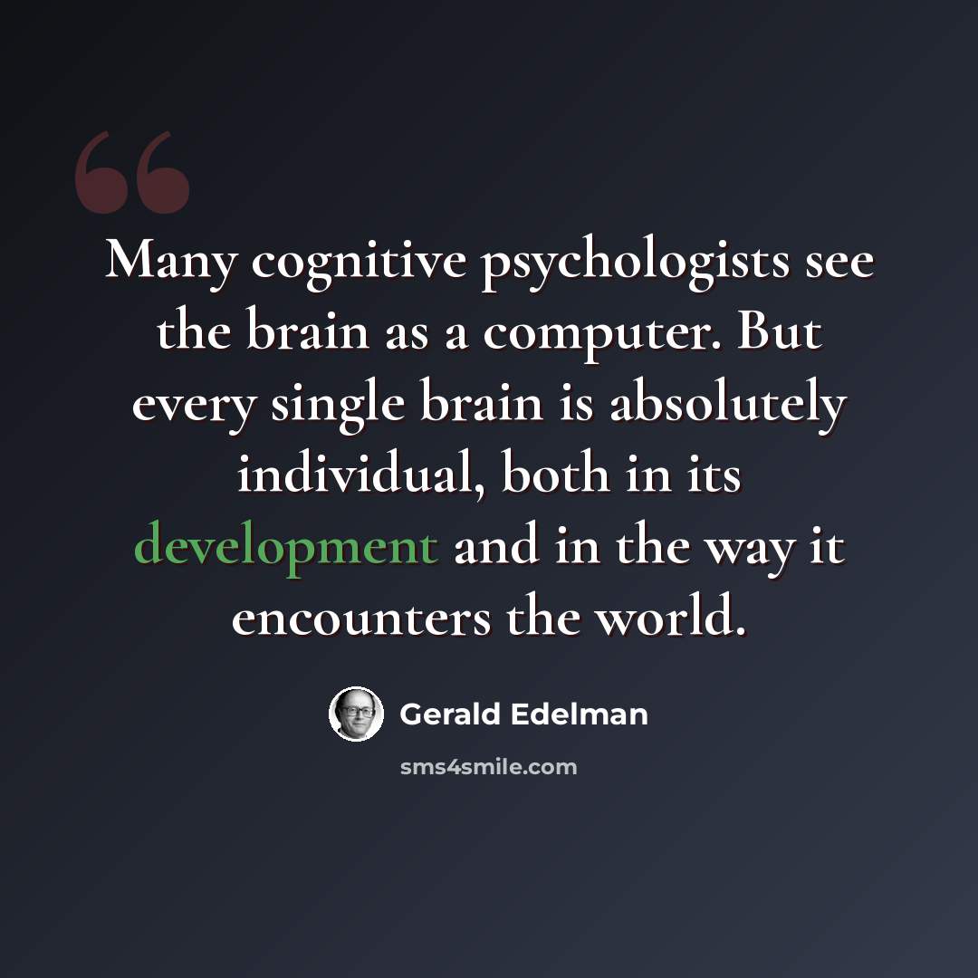 “Many cognitive psychologists see the brain as a computer. But every single brain is absolutely individual, both in its development and in the way it encounters the world.” quote by Gerald Edelman