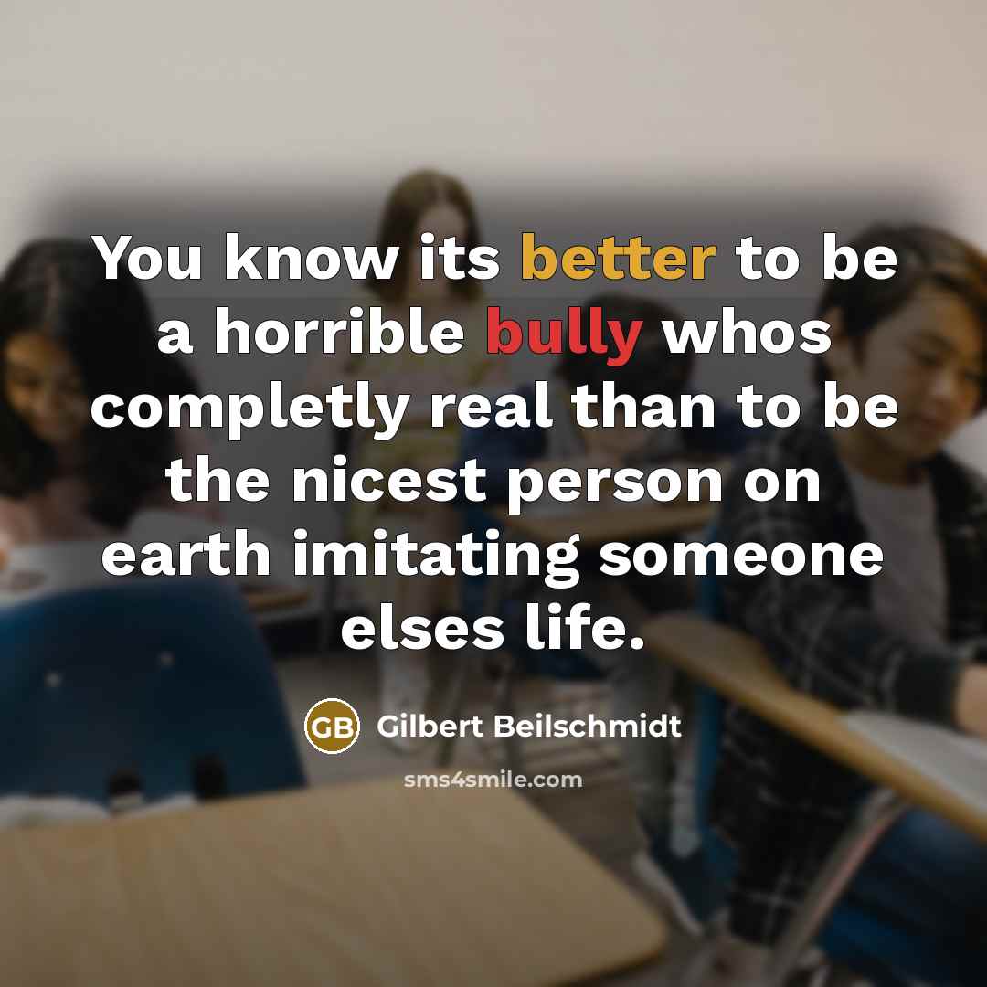 “You know its better to be a horrible bully whos completly real than to be the nicest person on earth imitating someone elses life.” quote by Gilbert Beilschmidt